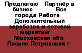 Предлагаю : Партнёр в бизнес         - Все города Работа » Дополнительный заработок и сетевой маркетинг   . Московская обл.,Лосино-Петровский г.